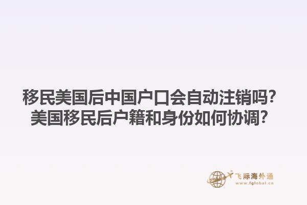 移民美国后中国户口会自动注销吗？美国移民后户籍和身份如何协调？1.jpg