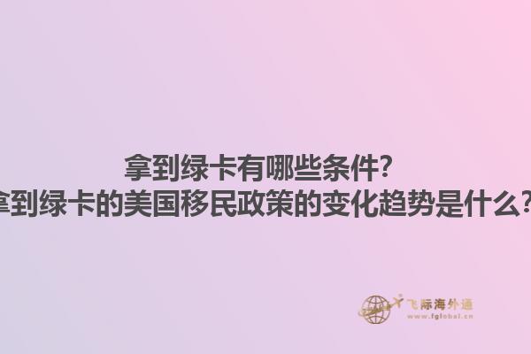 拿到绿卡有哪些条件？拿到绿卡的美国移民政策的变化趋势是什么？1.jpg