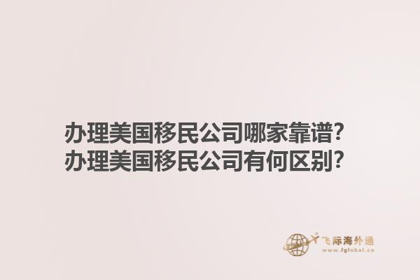 办理美国移民公司哪家靠谱？办理美国移民公司有何区别？1.jpg