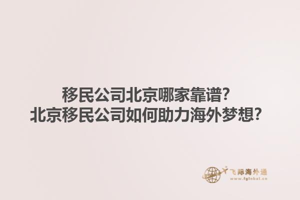 移民公司北京哪家靠谱？北京移民公司如何助力海外梦想？1.jpg