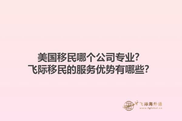 美国移民哪个公司专业？飞际移民的服务优势有哪些？1.jpg