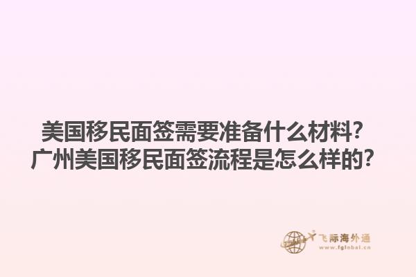 美国移民面签需要准备什么材料？广州美国移民面签流程是怎么样的？1.jpg