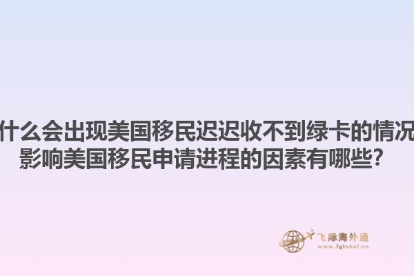 为什么会出现美国移民迟迟收不到绿卡的情况？影响美国移民申请进程的因素有哪些？1.jpg