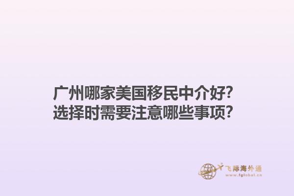 广州哪家美国移民中介好？选择时需要注意哪些事项？1.jpg