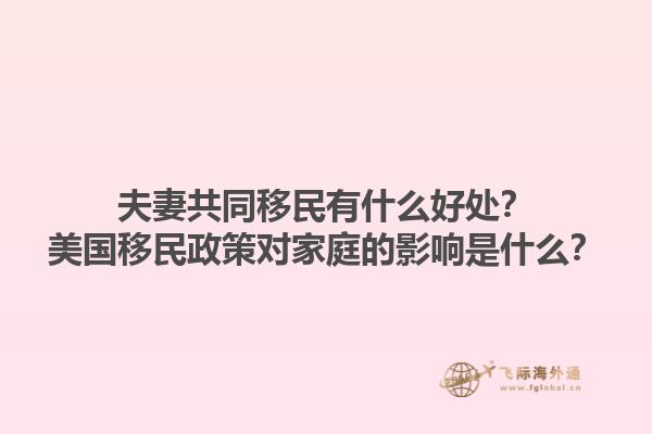 夫妻共同移民有什么好处？美国移民政策对家庭的影响是什么？1.jpg