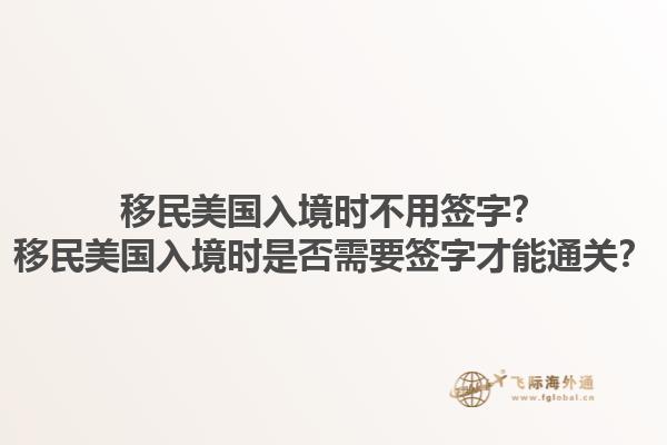移民美国入境时不用签字？移民美国入境时是否需要签字才能通关？1.jpg