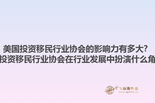 美国投资移民行业协会的影响力有多大？美国投资移民行业协会在行业发展中扮演什么角色？1.jpg