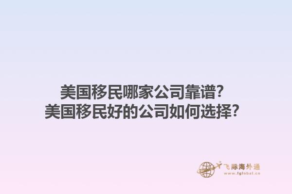 美国移民哪家公司靠谱？美国移民好的公司如何选择？1.jpg