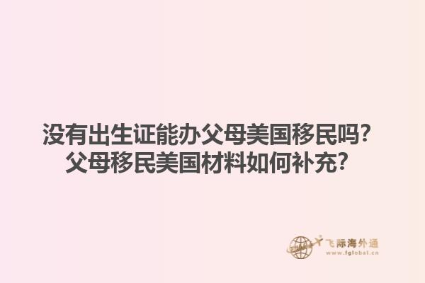 没有出生证能办父母美国移民吗？父母移民美国材料如何补充？1.jpg
