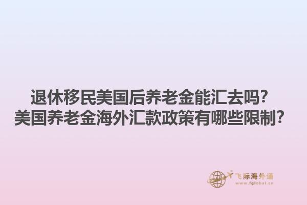 退休移民美国后养老金能汇去吗？美国养老金海外汇款政策有哪些限制？