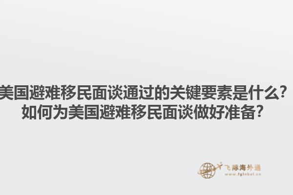 美国避难移民面谈通过的关键要素是什么？如何为美国避难移民面谈做好准备？