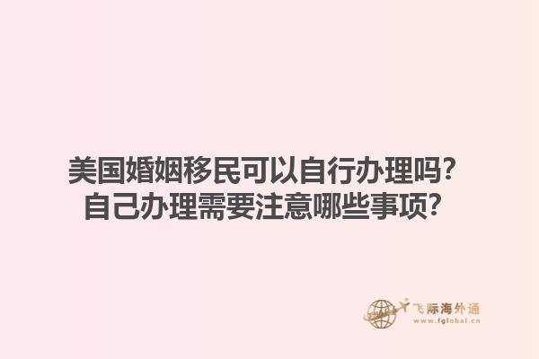 美国婚姻移民可以自行办理吗？自己办理需要注意哪些事项？