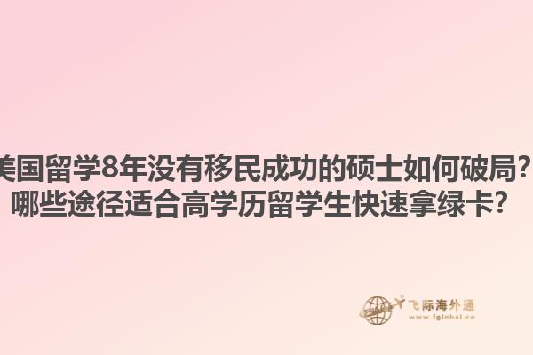 美国留学8年没有移民成功的硕士如何破局？哪些途径适合高学历留学生快速拿绿卡？1.jpg