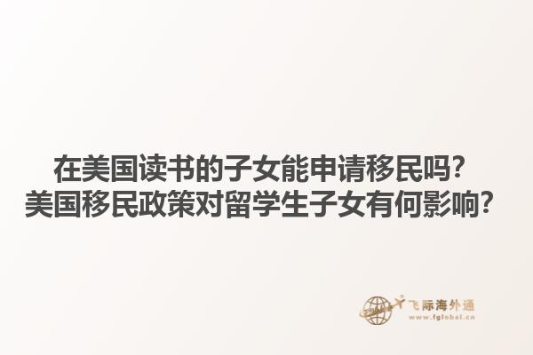 在美国读书的子女能申请移民吗？美国移民政策对留学生子女有何影响？1.jpg