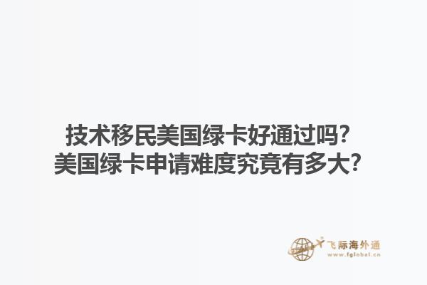 技术移民美国绿卡好通过吗？美国绿卡申请难度究竟有多大？1.jpg