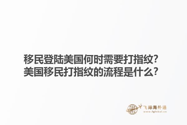 移民登陆美国何时需要打指纹？美国移民打指纹的流程是什么？1.jpg