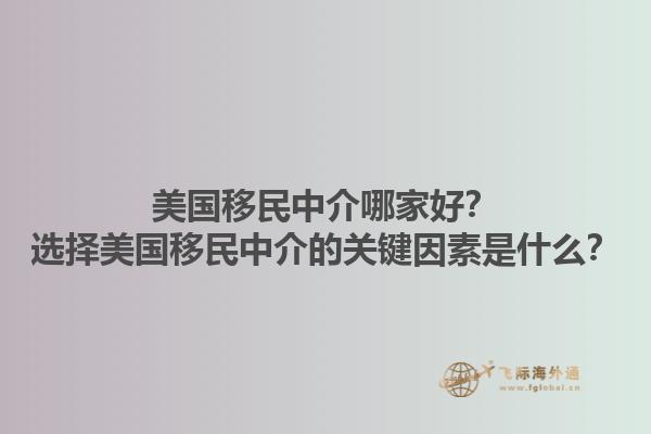 美国移民中介哪家好？选择美国移民中介的关键因素是什么？1.jpg