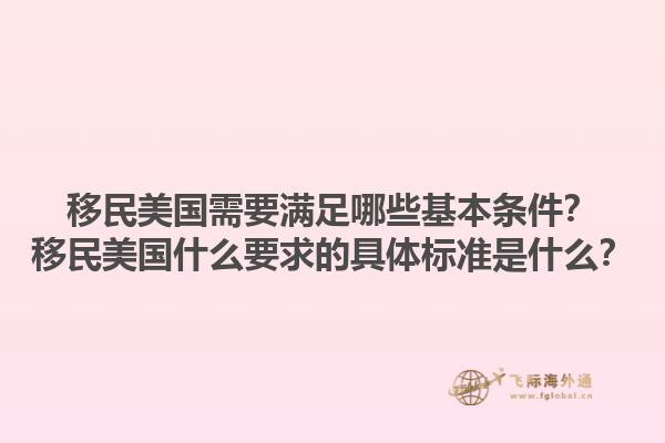 移民美国需要满足哪些基本条件？移民美国什么要求的具体标准是什么？1.jpg