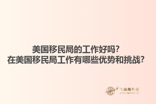 美国移民局的工作好吗？在美国移民局工作有哪些优势和挑战？1.jpg