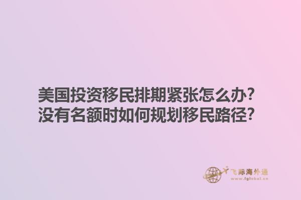 美国投资移民排期紧张怎么办？没有名额时如何规划移民路径？1.jpg