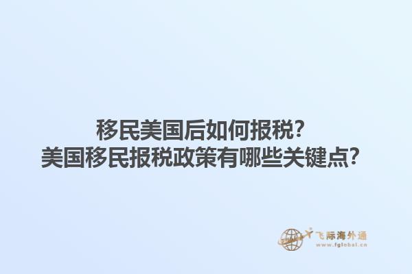 移民美国后如何报税？美国移民报税政策有哪些关键点？1.jpg