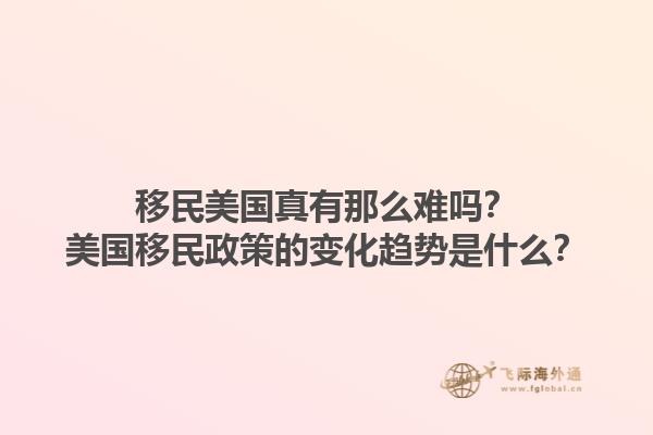 移民美国真有那么难吗？美国移民政策的变化趋势是什么？1.jpg