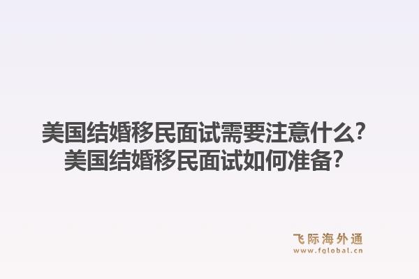 美国结婚移民面试需要注意什么？美国结婚移民面试如何准备？1.jpg