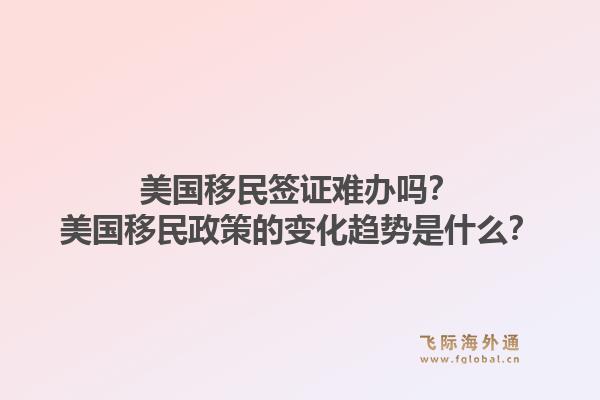美国移民签证难办吗？美国移民政策的变化趋势是什么？1.jpg