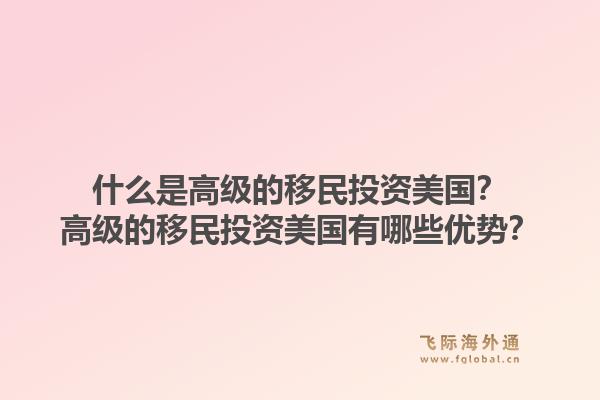 什么是高级的移民投资美国？高级的移民投资美国有哪些优势？1.jpg
