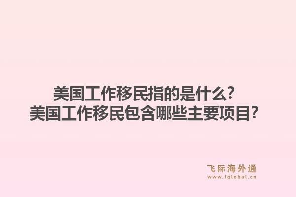 美国工作移民指的是什么？美国工作移民包含哪些主要项目？1.jpg