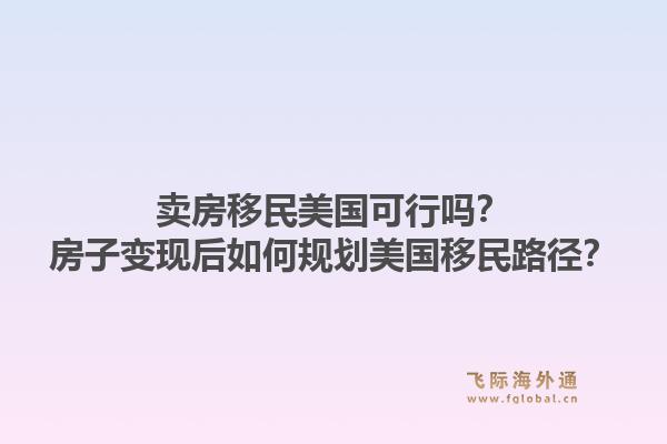 卖房移民美国可行吗？房子变现后如何规划美国移民路径？1.jpg