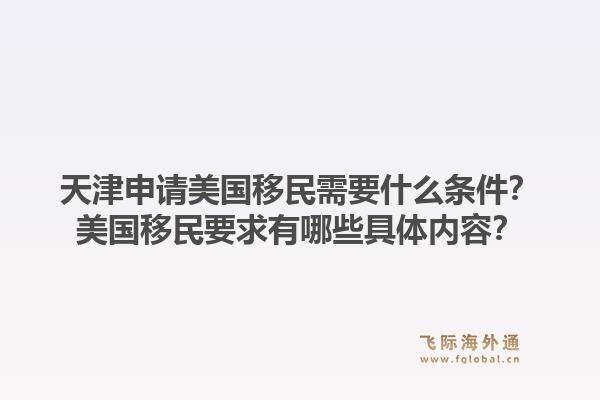 天津申请美国移民需要什么条件？美国移民要求有哪些具体内容？1.jpg
