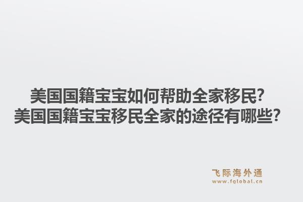 美国国籍宝宝如何帮助全家移民？美国国籍宝宝移民全家的途径有哪些？1.jpg