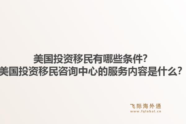 美国投资移民有哪些条件？美国投资移民咨询中心的服务内容是什么？1.jpg