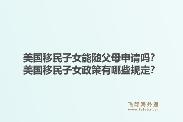 美国移民子女能随父母申请吗？美国移民子女政策有哪些规定？1.jpg