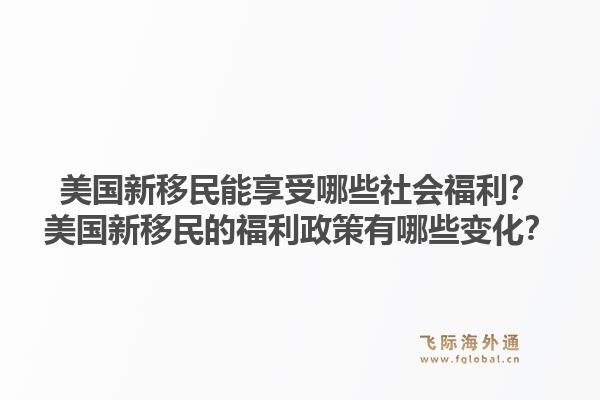 美国新移民能享受哪些社会福利？美国新移民的福利政策有哪些变化？1.jpg