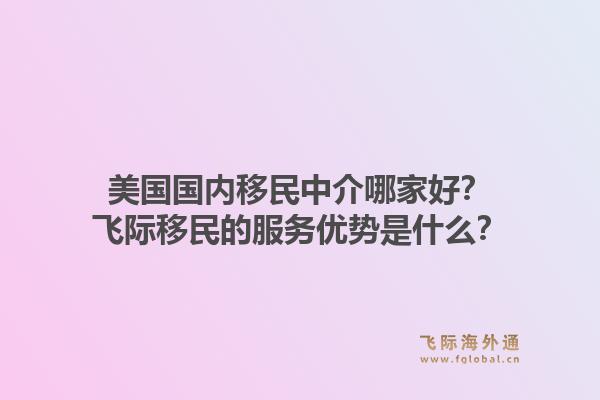 美国国内移民中介哪家好？飞际移民的服务优势是什么？1.jpg