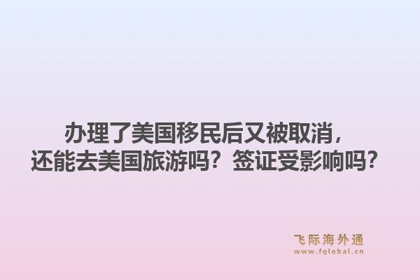 办理了美国移民后又被取消，还能去美国旅游吗？签证受影响吗？1.jpg