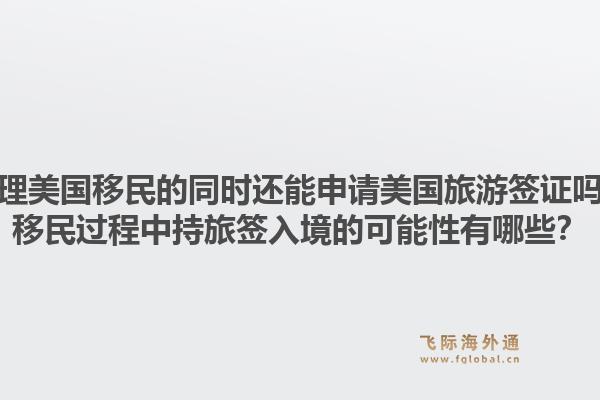 办理美国移民的同时还能申请美国旅游签证吗？移民过程中持旅签入境的可能性有哪些？1.jpg