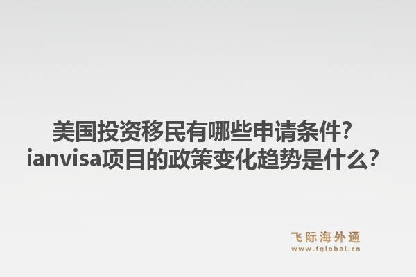 美国投资移民有哪些申请条件？ianvisa项目的政策变化趋势是什么？1.jpg