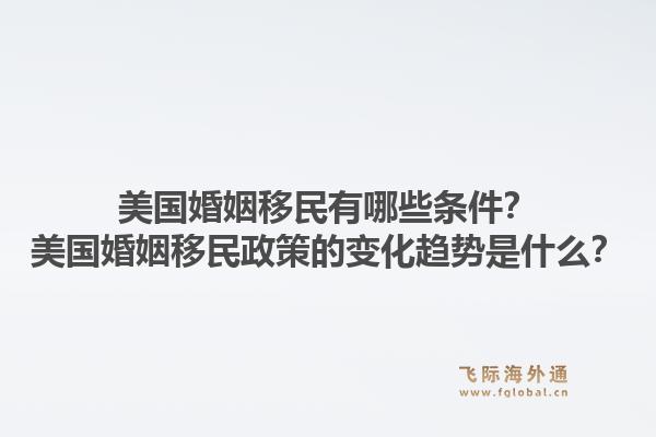 美国婚姻移民有哪些条件？美国婚姻移民政策的变化趋势是什么？1.jpg