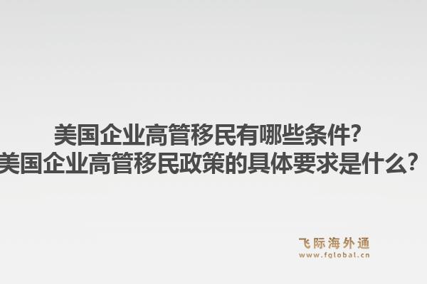美国企业高管移民有哪些条件？美国企业高管移民政策的具体要求是什么？1.jpg