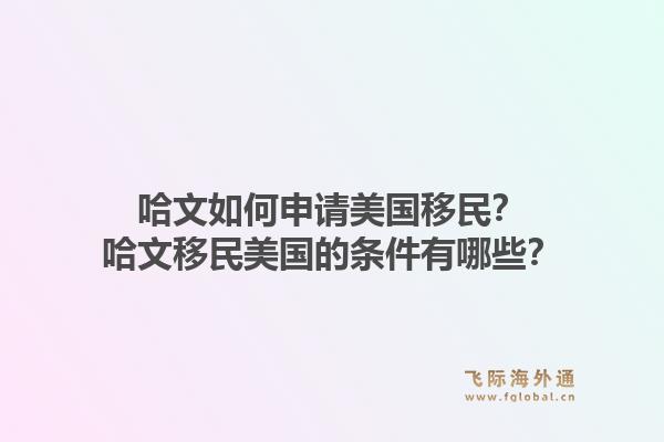 哈文如何申请美国移民？哈文移民美国的条件有哪些？1.jpg