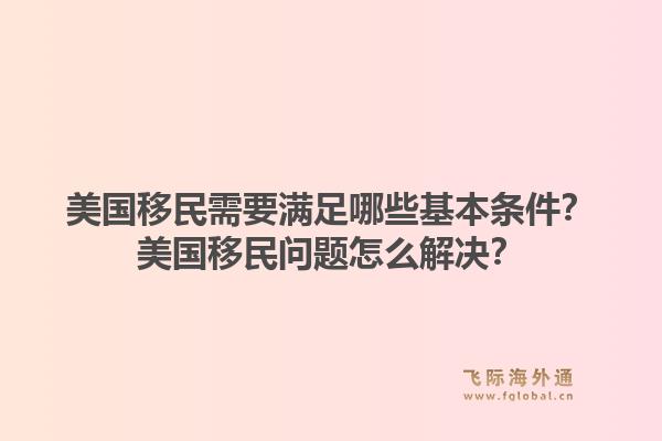 美国移民需要满足哪些基本条件？美国移民问题怎么解决？1.jpg