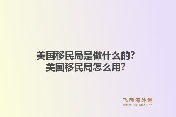 美国移民局是做什么的？美国移民局怎么用？1.jpg