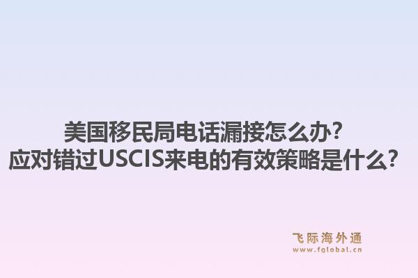 美国移民局电话漏接怎么办？应对错过USCIS来电的有效策略是什么？1.jpg