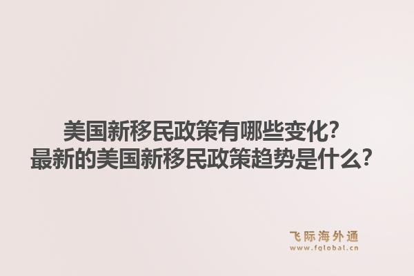 美国新移民政策有哪些变化？最新的美国新移民政策趋势是什么？1.jpg