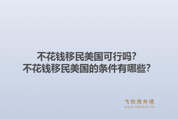 不花钱移民美国可行吗？不花钱移民美国的条件有哪些？1.jpg