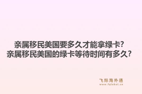 亲属移民美国要多久才能拿绿卡？亲属移民美国的绿卡等待时间有多久？1.jpg