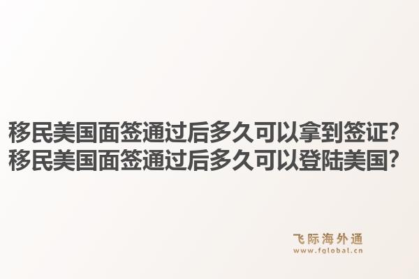 移民美国面签通过后多久可以拿到签证？移民美国面签通过后多久可以登陆美国？1.jpg